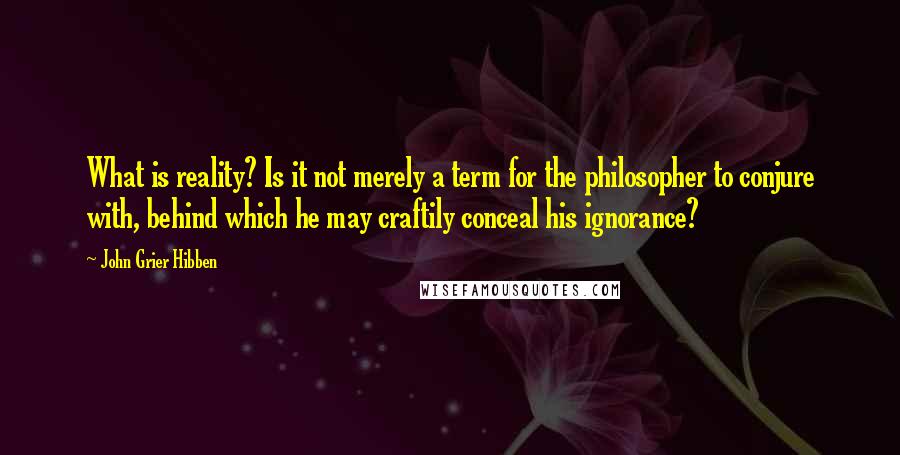 John Grier Hibben Quotes: What is reality? Is it not merely a term for the philosopher to conjure with, behind which he may craftily conceal his ignorance?