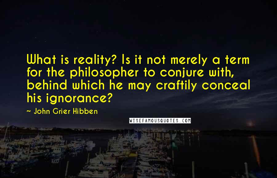 John Grier Hibben Quotes: What is reality? Is it not merely a term for the philosopher to conjure with, behind which he may craftily conceal his ignorance?