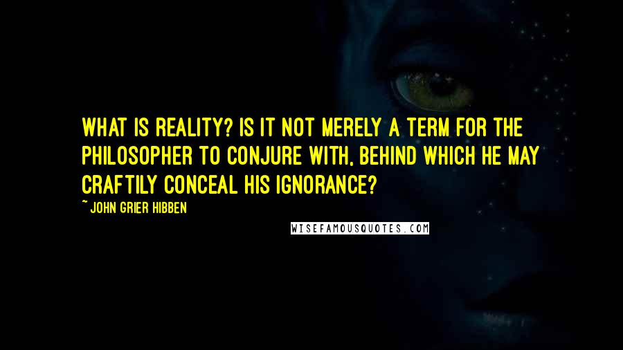 John Grier Hibben Quotes: What is reality? Is it not merely a term for the philosopher to conjure with, behind which he may craftily conceal his ignorance?