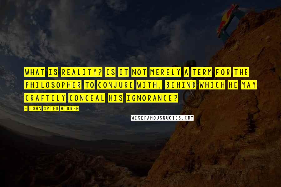 John Grier Hibben Quotes: What is reality? Is it not merely a term for the philosopher to conjure with, behind which he may craftily conceal his ignorance?
