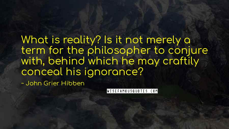 John Grier Hibben Quotes: What is reality? Is it not merely a term for the philosopher to conjure with, behind which he may craftily conceal his ignorance?