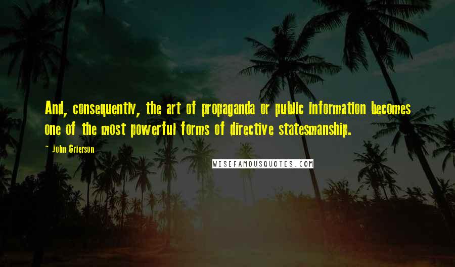 John Grierson Quotes: And, consequently, the art of propaganda or public information becomes one of the most powerful forms of directive statesmanship.