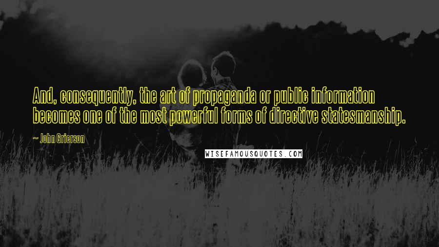 John Grierson Quotes: And, consequently, the art of propaganda or public information becomes one of the most powerful forms of directive statesmanship.