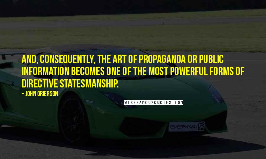 John Grierson Quotes: And, consequently, the art of propaganda or public information becomes one of the most powerful forms of directive statesmanship.