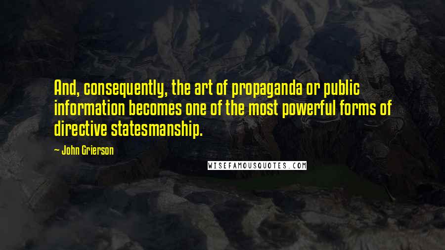 John Grierson Quotes: And, consequently, the art of propaganda or public information becomes one of the most powerful forms of directive statesmanship.