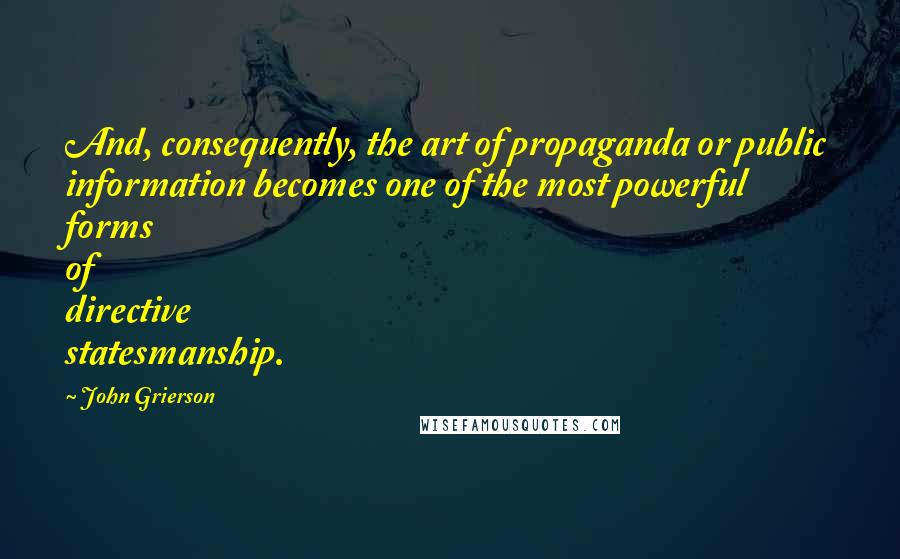 John Grierson Quotes: And, consequently, the art of propaganda or public information becomes one of the most powerful forms of directive statesmanship.