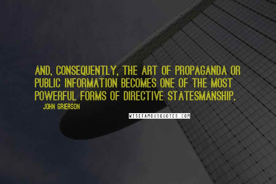 John Grierson Quotes: And, consequently, the art of propaganda or public information becomes one of the most powerful forms of directive statesmanship.