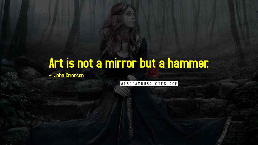 John Grierson Quotes: Art is not a mirror but a hammer.