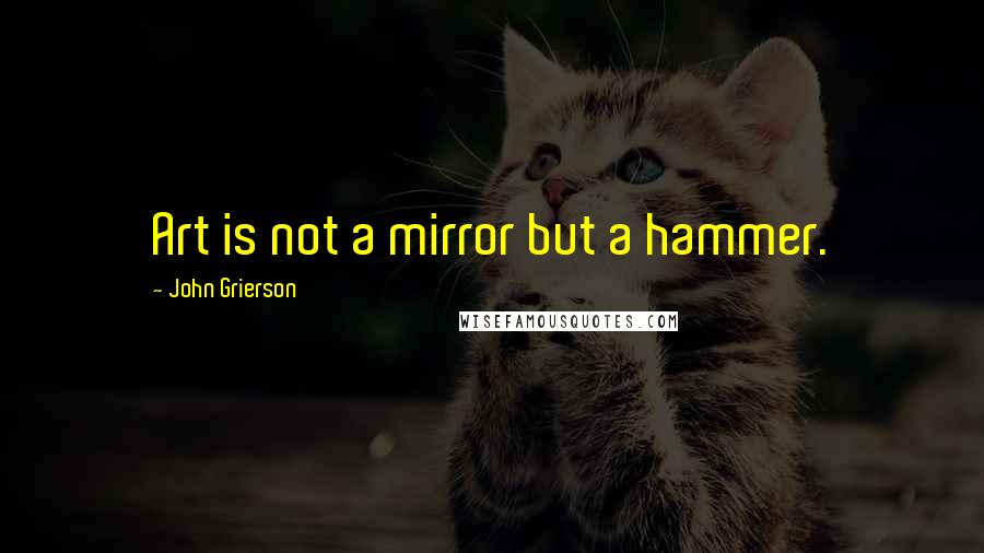 John Grierson Quotes: Art is not a mirror but a hammer.