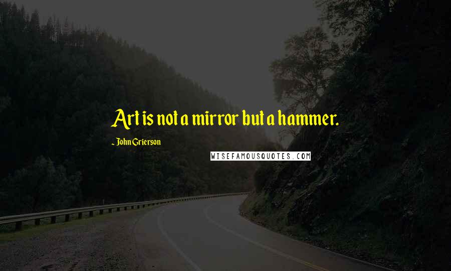 John Grierson Quotes: Art is not a mirror but a hammer.