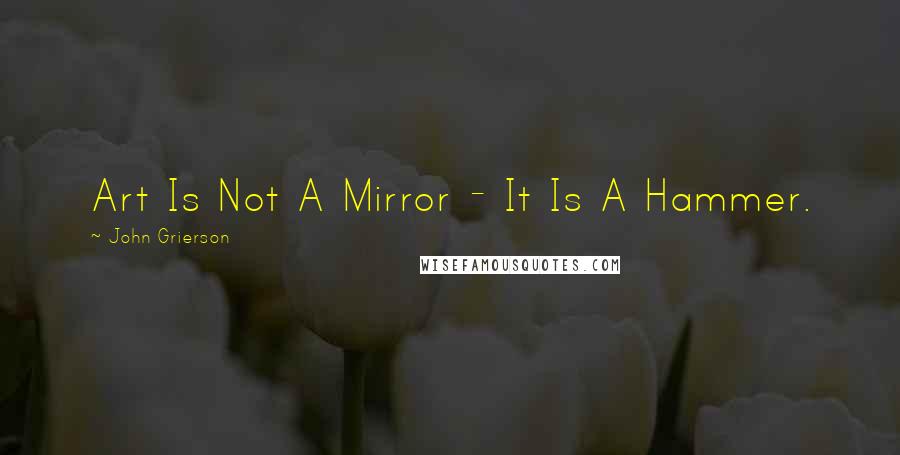 John Grierson Quotes: Art Is Not A Mirror - It Is A Hammer.