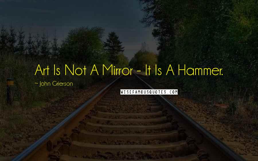 John Grierson Quotes: Art Is Not A Mirror - It Is A Hammer.