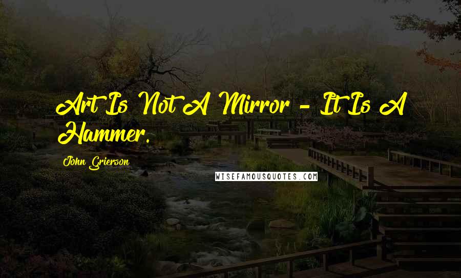 John Grierson Quotes: Art Is Not A Mirror - It Is A Hammer.