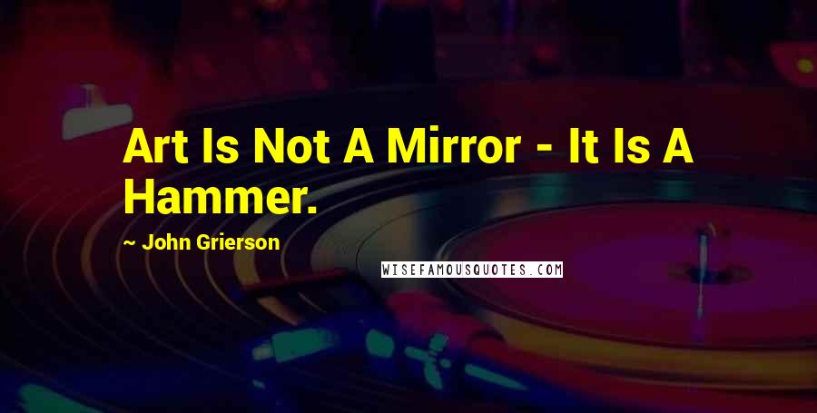 John Grierson Quotes: Art Is Not A Mirror - It Is A Hammer.