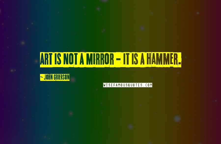 John Grierson Quotes: Art Is Not A Mirror - It Is A Hammer.