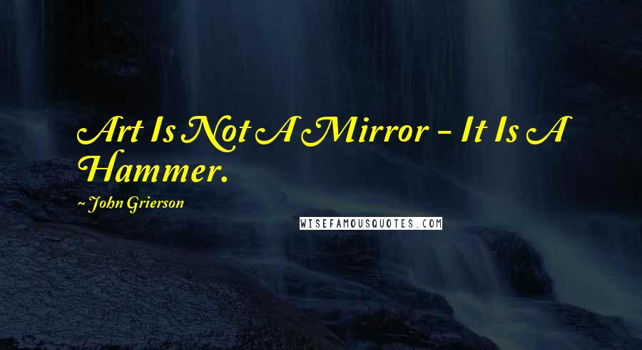 John Grierson Quotes: Art Is Not A Mirror - It Is A Hammer.