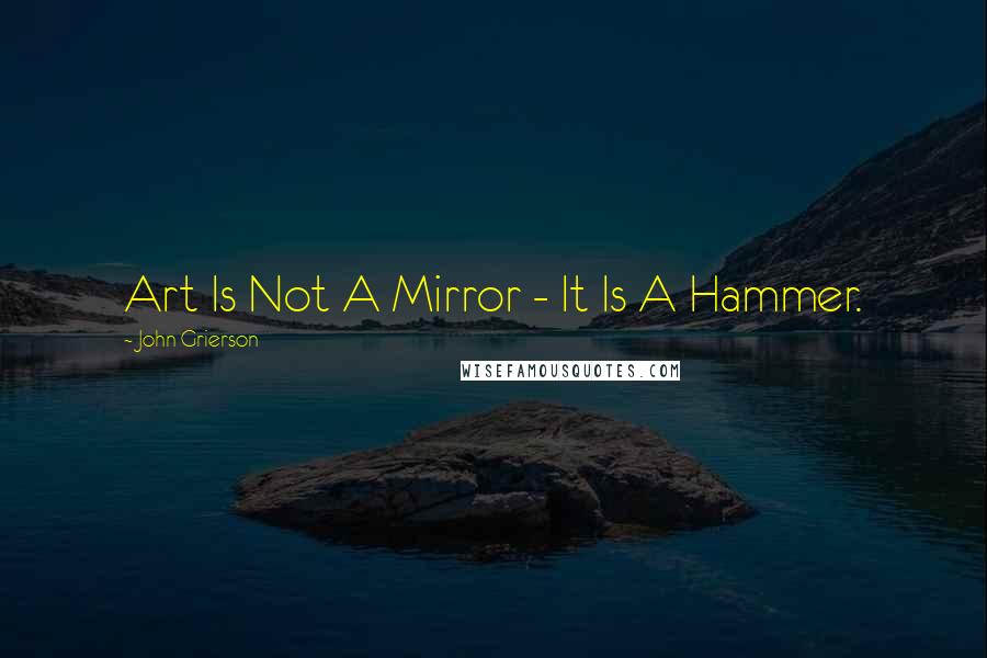 John Grierson Quotes: Art Is Not A Mirror - It Is A Hammer.