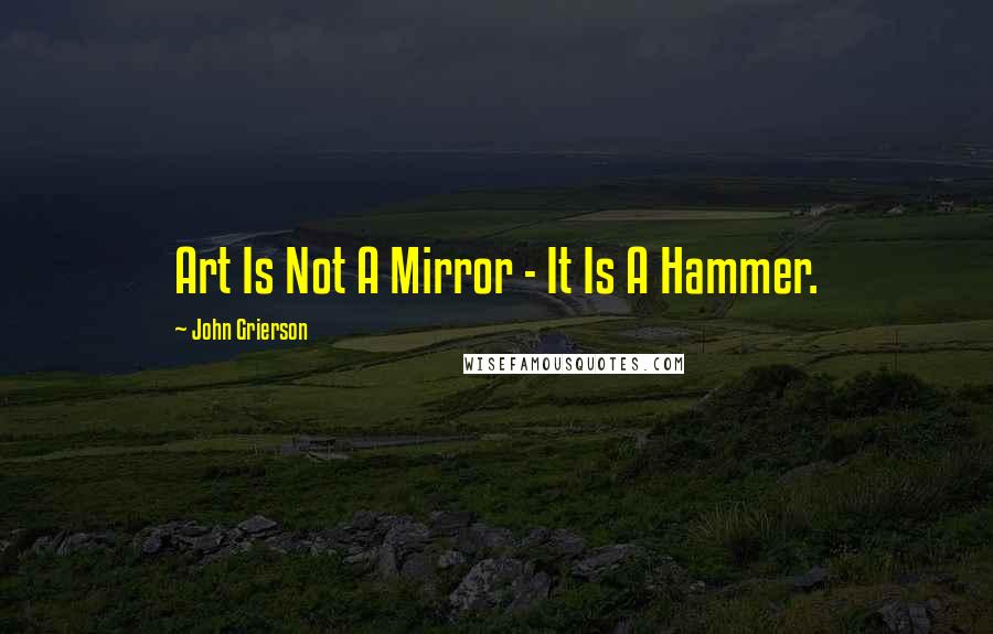 John Grierson Quotes: Art Is Not A Mirror - It Is A Hammer.