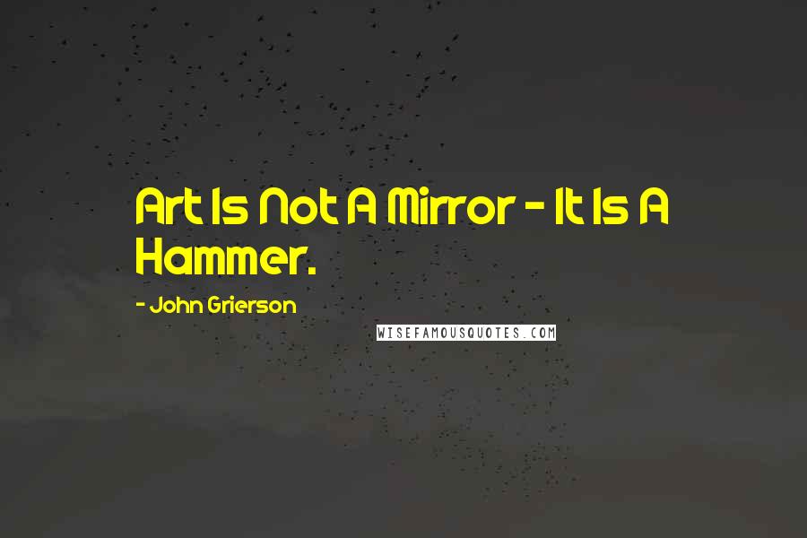 John Grierson Quotes: Art Is Not A Mirror - It Is A Hammer.