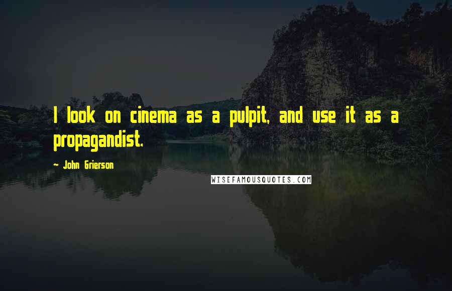 John Grierson Quotes: I look on cinema as a pulpit, and use it as a propagandist.