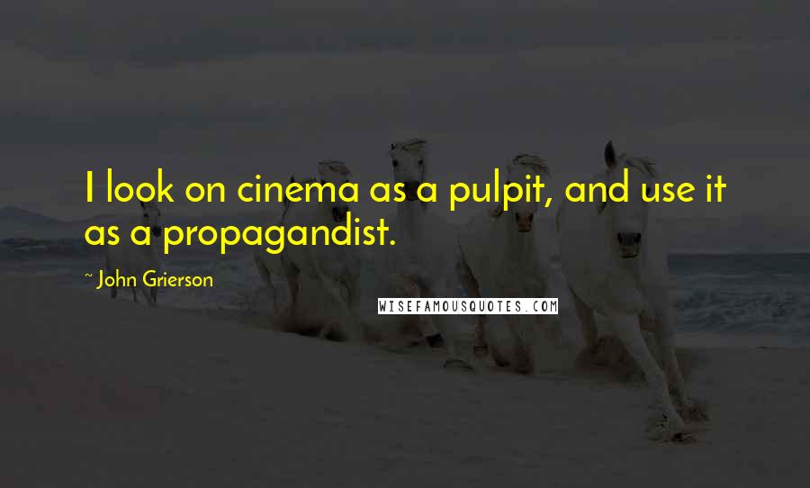 John Grierson Quotes: I look on cinema as a pulpit, and use it as a propagandist.