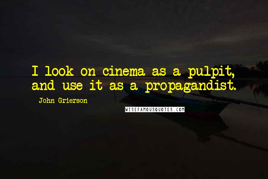 John Grierson Quotes: I look on cinema as a pulpit, and use it as a propagandist.