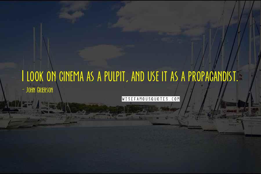 John Grierson Quotes: I look on cinema as a pulpit, and use it as a propagandist.