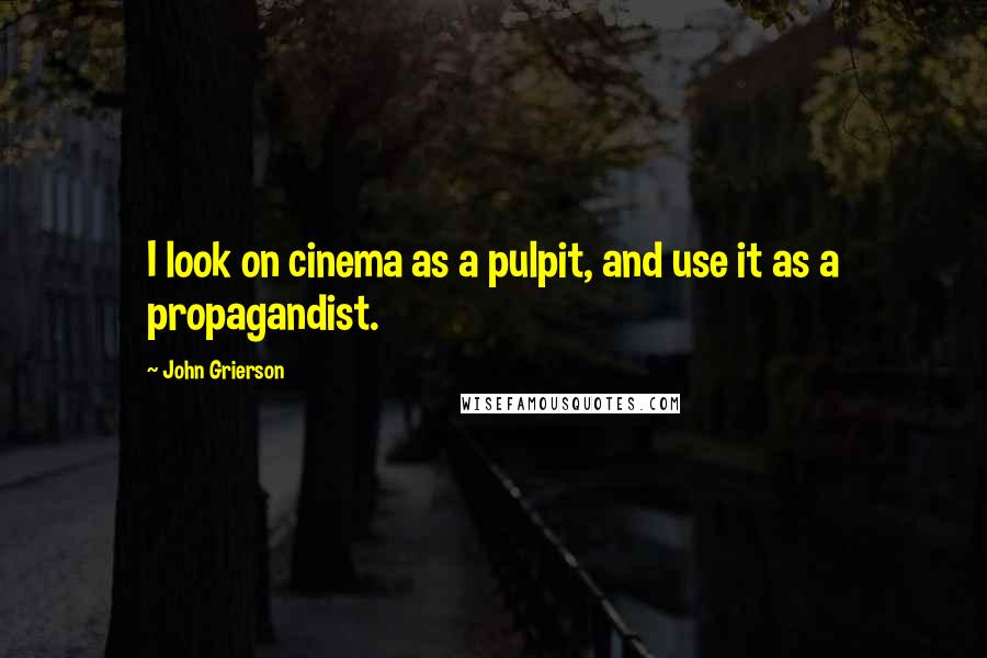 John Grierson Quotes: I look on cinema as a pulpit, and use it as a propagandist.