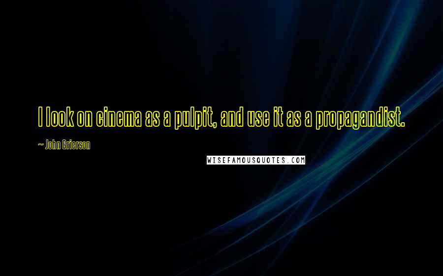 John Grierson Quotes: I look on cinema as a pulpit, and use it as a propagandist.