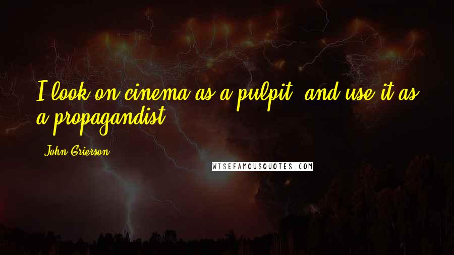 John Grierson Quotes: I look on cinema as a pulpit, and use it as a propagandist.