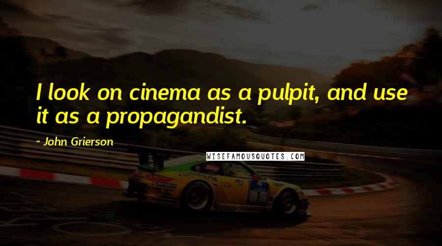 John Grierson Quotes: I look on cinema as a pulpit, and use it as a propagandist.