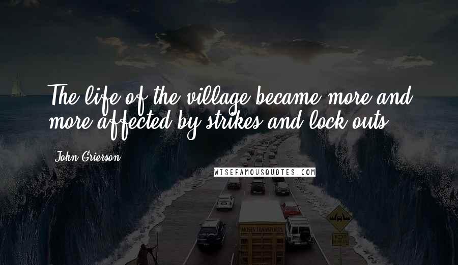 John Grierson Quotes: The life of the village became more and more affected by strikes and lock-outs.