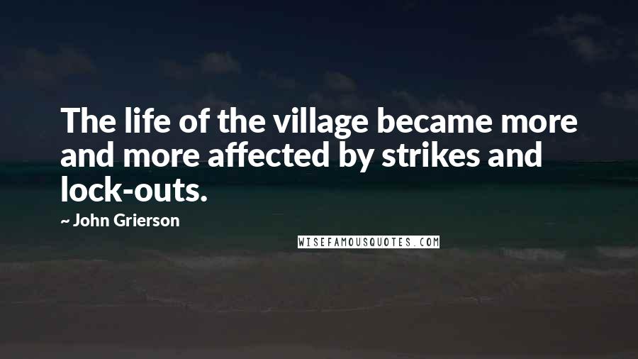 John Grierson Quotes: The life of the village became more and more affected by strikes and lock-outs.