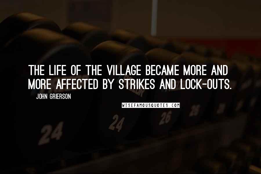 John Grierson Quotes: The life of the village became more and more affected by strikes and lock-outs.