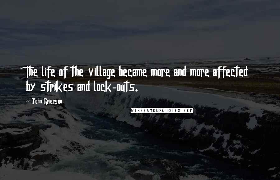 John Grierson Quotes: The life of the village became more and more affected by strikes and lock-outs.