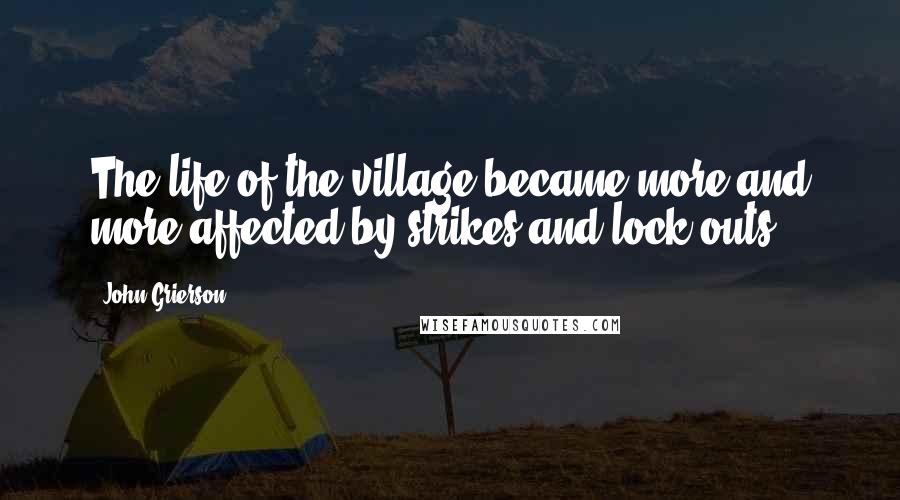 John Grierson Quotes: The life of the village became more and more affected by strikes and lock-outs.