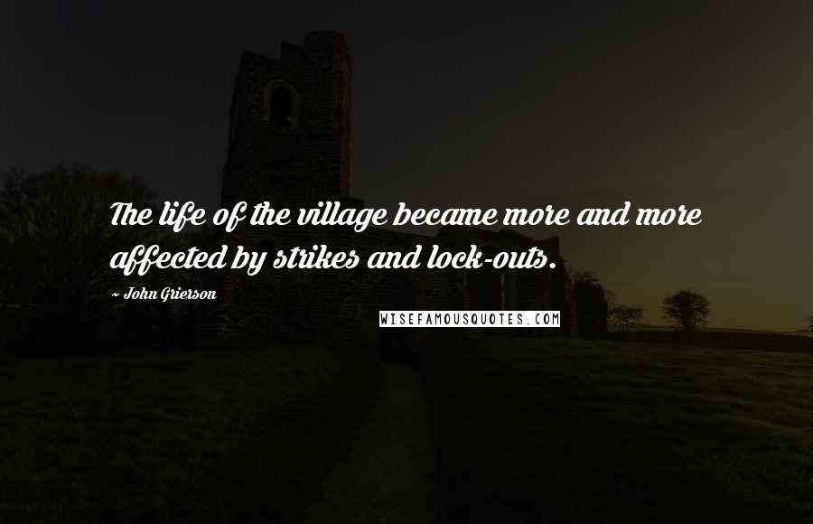 John Grierson Quotes: The life of the village became more and more affected by strikes and lock-outs.