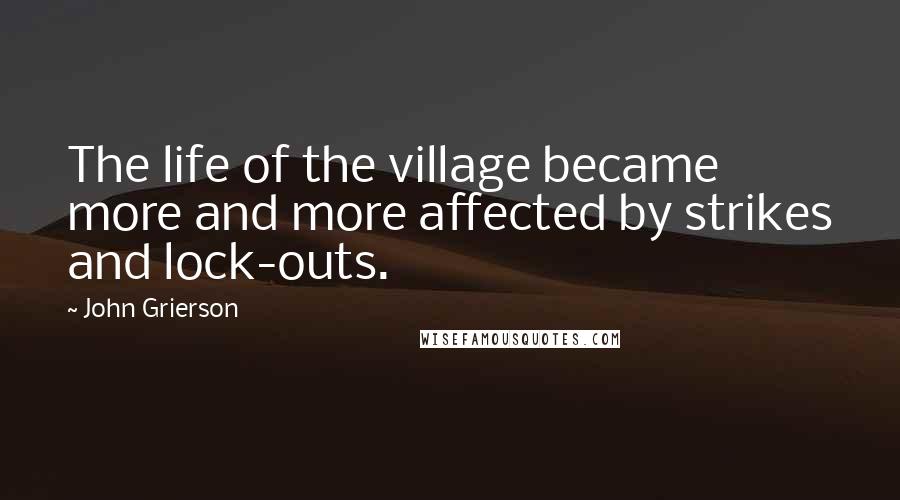 John Grierson Quotes: The life of the village became more and more affected by strikes and lock-outs.