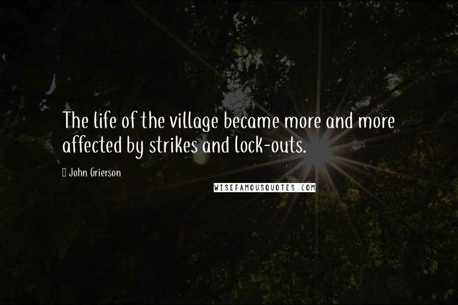 John Grierson Quotes: The life of the village became more and more affected by strikes and lock-outs.