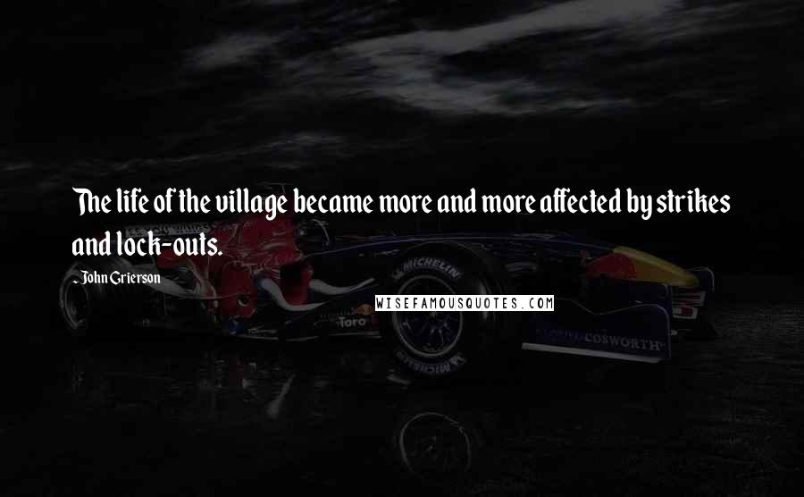 John Grierson Quotes: The life of the village became more and more affected by strikes and lock-outs.