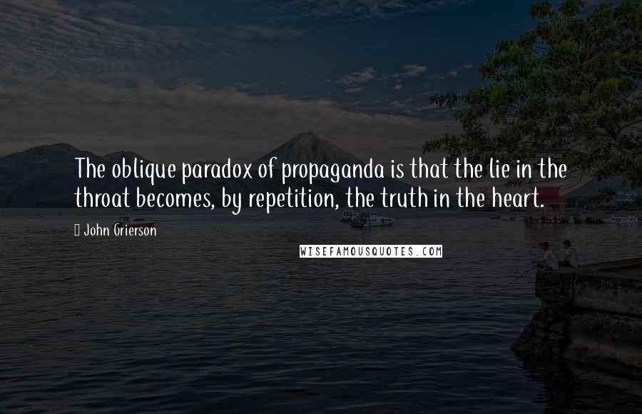 John Grierson Quotes: The oblique paradox of propaganda is that the lie in the throat becomes, by repetition, the truth in the heart.