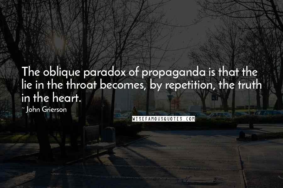 John Grierson Quotes: The oblique paradox of propaganda is that the lie in the throat becomes, by repetition, the truth in the heart.