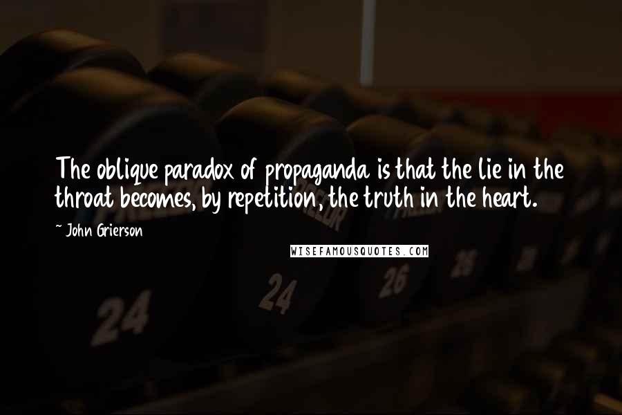 John Grierson Quotes: The oblique paradox of propaganda is that the lie in the throat becomes, by repetition, the truth in the heart.