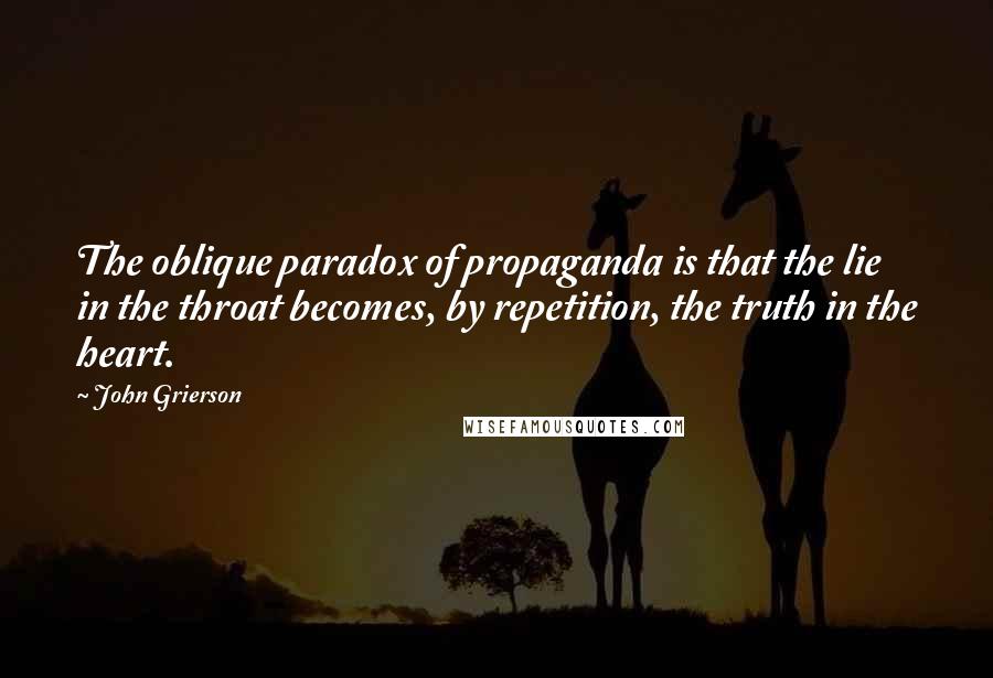 John Grierson Quotes: The oblique paradox of propaganda is that the lie in the throat becomes, by repetition, the truth in the heart.