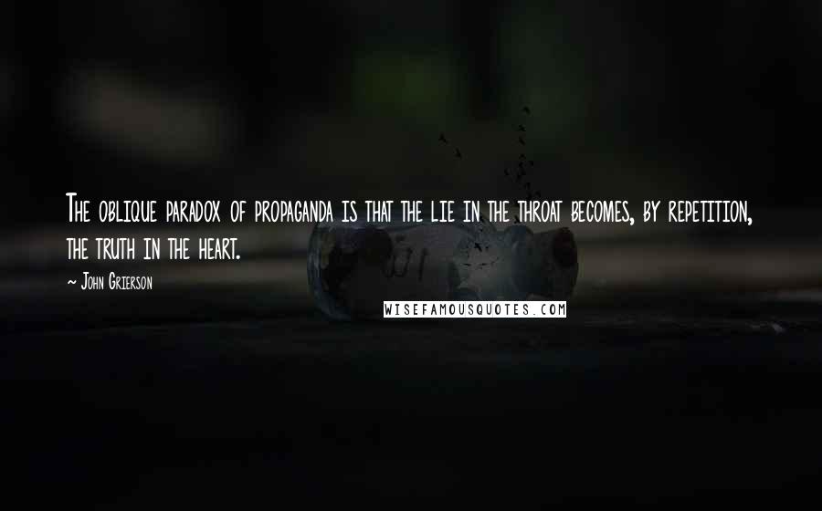John Grierson Quotes: The oblique paradox of propaganda is that the lie in the throat becomes, by repetition, the truth in the heart.