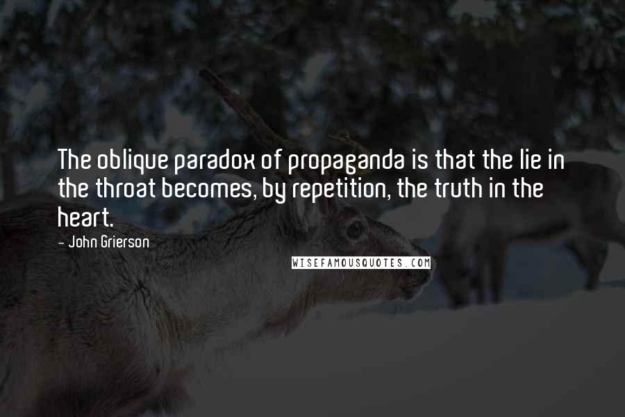 John Grierson Quotes: The oblique paradox of propaganda is that the lie in the throat becomes, by repetition, the truth in the heart.