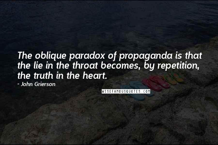 John Grierson Quotes: The oblique paradox of propaganda is that the lie in the throat becomes, by repetition, the truth in the heart.