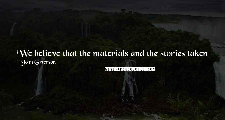 John Grierson Quotes: We believe that the materials and the stories taken from the raw can be finer (more real in the philosophic sense) than the acted article.