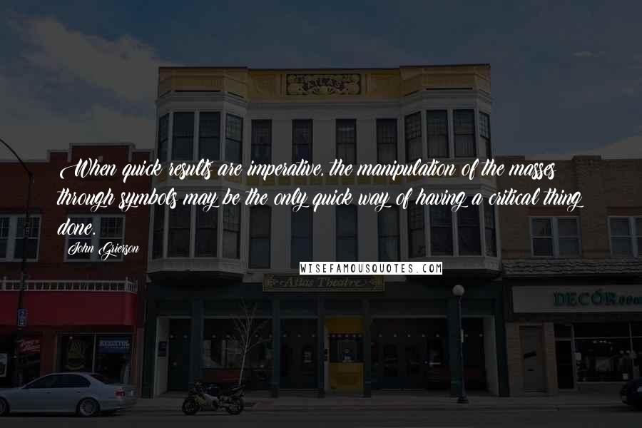 John Grierson Quotes: When quick results are imperative, the manipulation of the masses through symbols may be the only quick way of having a critical thing done.