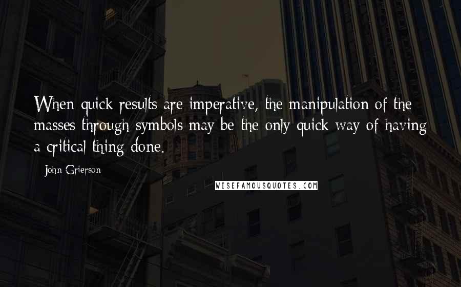 John Grierson Quotes: When quick results are imperative, the manipulation of the masses through symbols may be the only quick way of having a critical thing done.